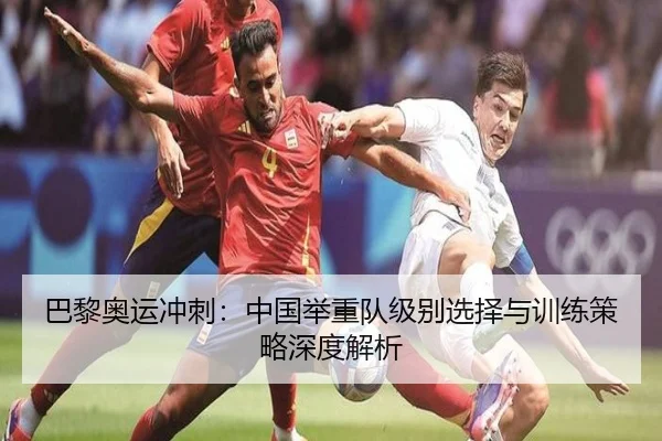 巴黎奥运冲刺：中国举重队级别选择与训练策略深度解析