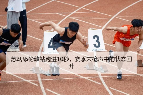 苏炳添伦敦站跑进10秒，赛季末枪声中的状态回升