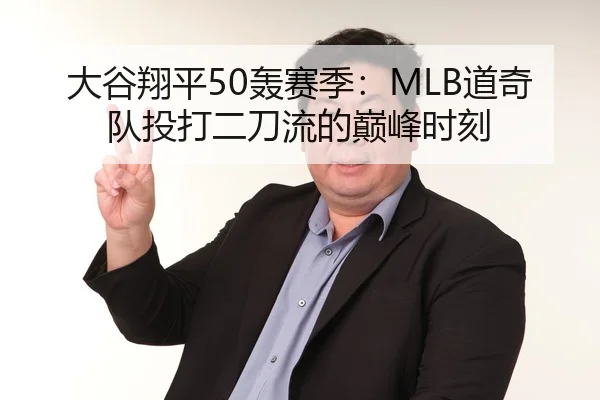 大谷翔平50轰赛季：MLB道奇队投打二刀流的巅峰时刻