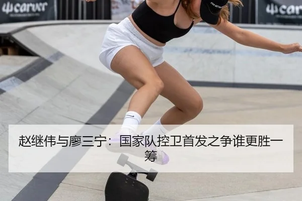 赵继伟与廖三宁：国家队控卫首发之争谁更胜一筹