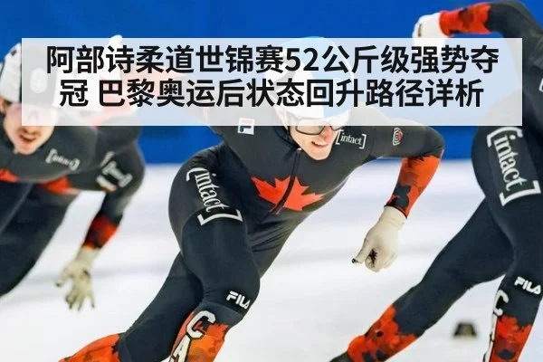阿部诗柔道世锦赛52公斤级强势夺冠 巴黎奥运后状态回升路径详析