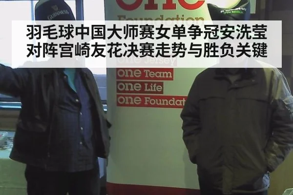 羽毛球中国大师赛女单争冠安洗莹对阵宫崎友花决赛走势与胜负关键