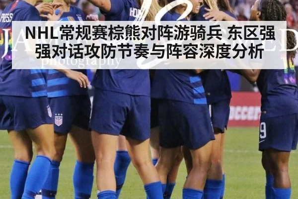 NHL常规赛棕熊对阵游骑兵 东区强强对话攻防节奏与阵容深度分析