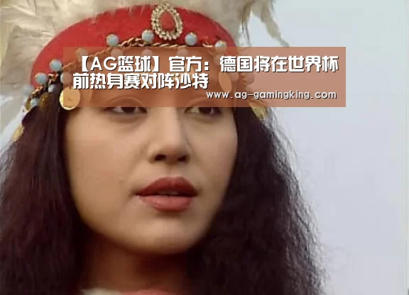 【AG篮球】官方:德国将在世界杯前热身赛
