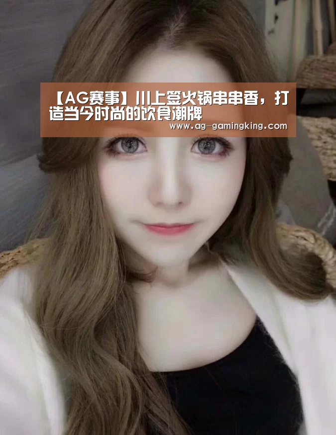 【AG赛事】川上签火锅串串香,打造当今时尚的饮食潮牌(图3) AG赛事
